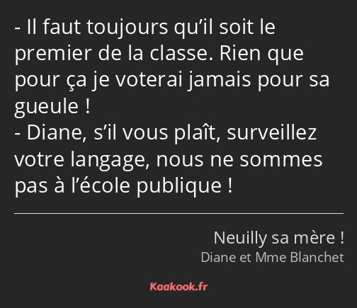 Il faut toujours qu’il soit le premier de la classe. Rien que pour ça je voterai jamais pour sa…