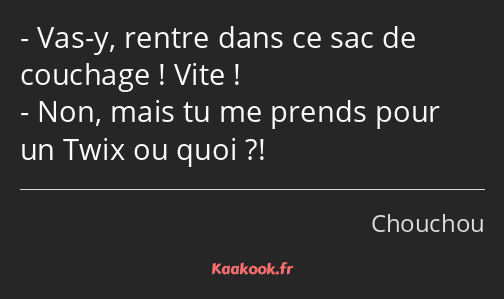 Vas-y, rentre dans ce sac de couchage ! Vite ! Non, mais tu me prends pour un Twix ou quoi ?!