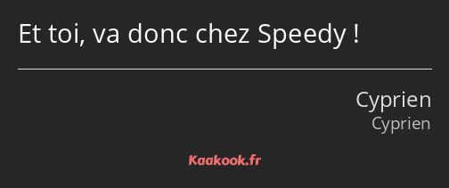 Et toi, va donc chez Speedy !