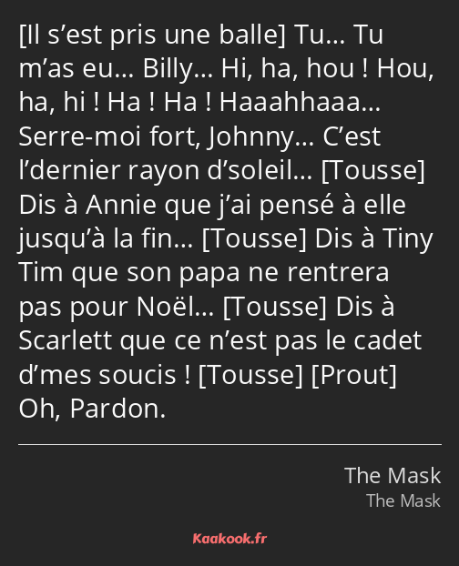  Tu… Tu m’as eu… Billy… Hi, ha, hou ! Hou, ha, hi ! Ha ! Ha ! Haaahhaaa… Serre-moi fort, Johnny……