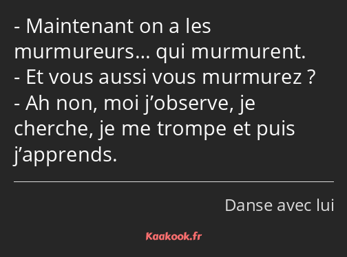 Maintenant on a les murmureurs… qui murmurent. Et vous aussi vous murmurez ? Ah non, moi j’observe…