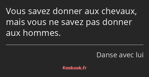 Vous savez donner aux chevaux, mais vous ne savez pas donner aux hommes.