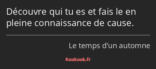 Découvre qui tu es et fais le en pleine connaissance de cause.