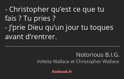 Christopher qu’est ce que tu fais ? Tu pries ? J’prie Dieu qu’un jour tu toques avant d’rentrer.