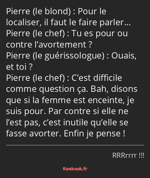 Pour le localiser, il faut le faire parler… Tu es pour ou contre l’avortement ? Ouais, et toi…