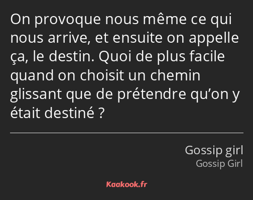 On provoque nous même ce qui nous arrive, et ensuite on appelle ça, le destin. Quoi de plus facile…