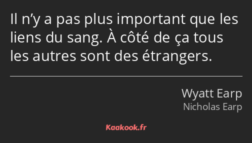 Il n’y a pas plus important que les liens du sang. À côté de ça tous les autres sont des étrangers.