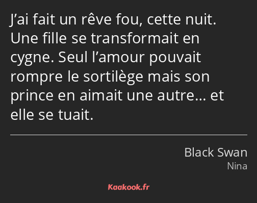 J’ai fait un rêve fou, cette nuit. Une fille se transformait en cygne. Seul l’amour pouvait rompre…