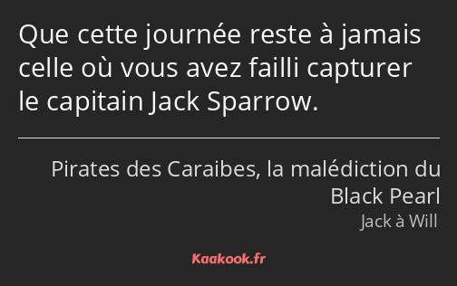 Que cette journée reste à jamais celle où vous avez failli capturer le capitain Jack Sparrow.