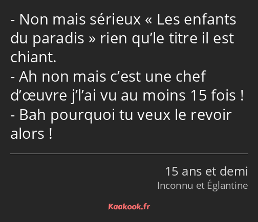 Non mais sérieux Les enfants du paradis rien qu’le titre il est chiant. Ah non mais c’est une chef…