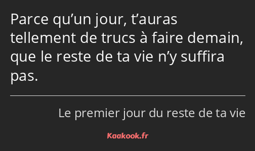 Parce qu’un jour, t’auras tellement de trucs à faire demain, que le reste de ta vie n’y suffira pas.