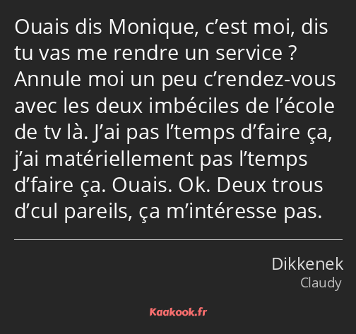 Ouais dis Monique, c’est moi, dis tu vas me rendre un service ? Annule moi un peu c’rendez-vous…