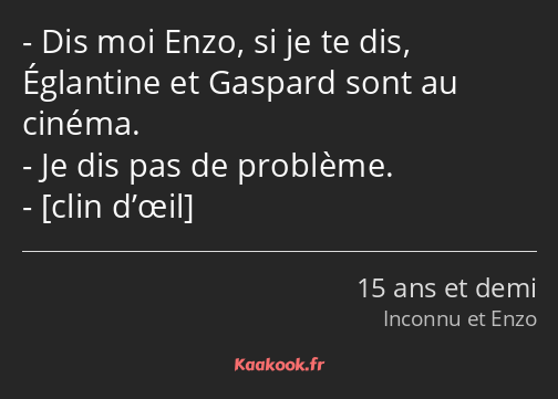 Dis moi Enzo, si je te dis, Églantine et Gaspard sont au cinéma. Je dis pas de problème. 