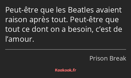 Peut-être que les Beatles avaient raison après tout. Peut-être que tout ce dont on a besoin, c’est…