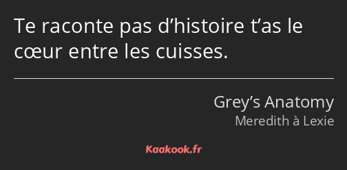 Te raconte pas d’histoire t’as le cœur entre les cuisses.