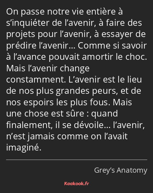 On passe notre vie entière à s’inquiéter de l’avenir, à faire des projets pour l’avenir, à essayer…