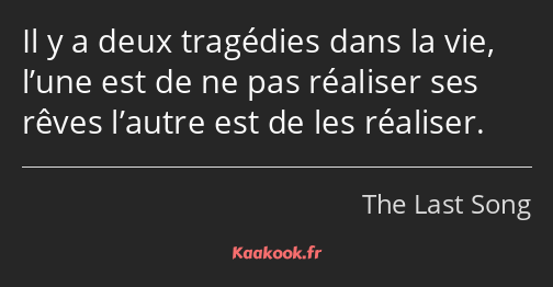 Il y a deux tragédies dans la vie, l’une est de ne pas réaliser ses rêves l’autre est de les…