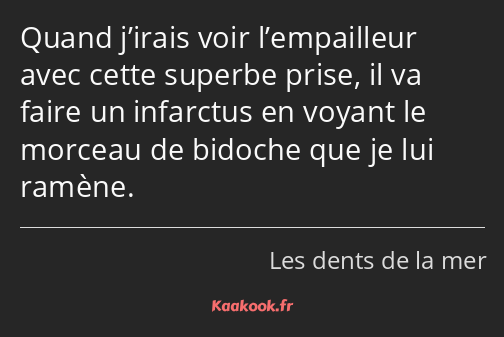 Quand j’irais voir l’empailleur avec cette superbe prise, il va faire un infarctus en voyant le…