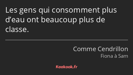 Les gens qui consomment plus d’eau ont beaucoup plus de classe.