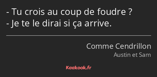Tu crois au coup de foudre ? Je te le dirai si ça arrive.