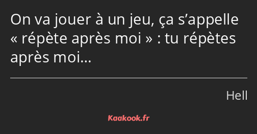 On va jouer à un jeu, ça s’appelle répète après moi : tu répètes après moi…