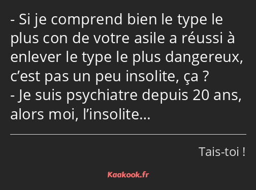 Si je comprend bien le type le plus con de votre asile a réussi à enlever le type le plus dangereux…