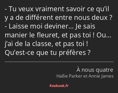 Tu veux vraiment savoir ce qu’il y a de différent entre nous deux ? Laisse moi deviner… Je sais…