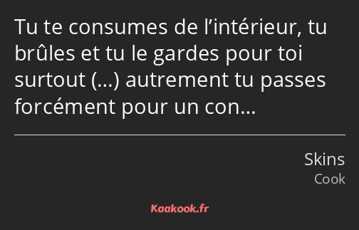 Tu te consumes de l’intérieur, tu brûles et tu le gardes pour toi surtout … autrement tu passes…