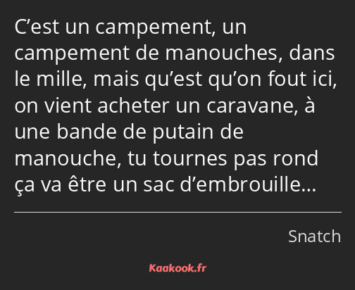 C’est un campement, un campement de manouches, dans le mille, mais qu’est qu’on fout ici, on vient…