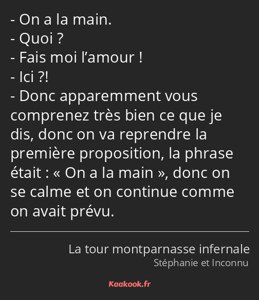 On a la main. Quoi ? Fais moi l’amour ! Ici ?! Donc apparemment vous comprenez très bien ce que je…