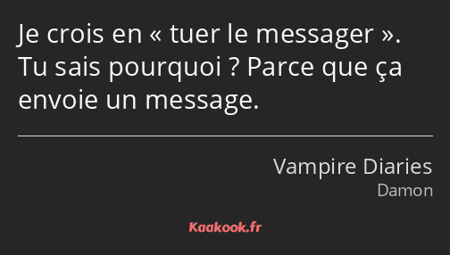 Je crois en tuer le messager. Tu sais pourquoi ? Parce que ça envoie un message.