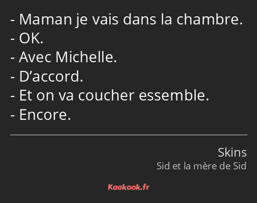 Maman je vais dans la chambre. OK. Avec Michelle. D’accord. Et on va coucher essemble. Encore.