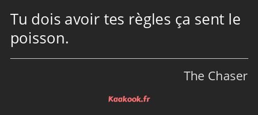 Tu dois avoir tes règles ça sent le poisson.