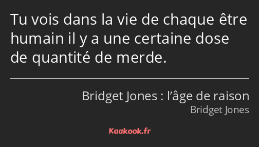 Tu vois dans la vie de chaque être humain il y a une certaine dose de quantité de merde.