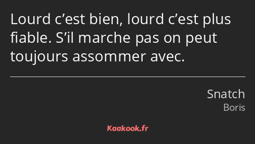 Lourd c’est bien, lourd c’est plus fiable. S’il marche pas on peut toujours assommer avec.