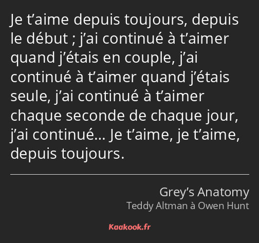 Je t’aime depuis toujours, depuis le début ; j’ai continué à t’aimer quand j’étais en couple, j’ai…