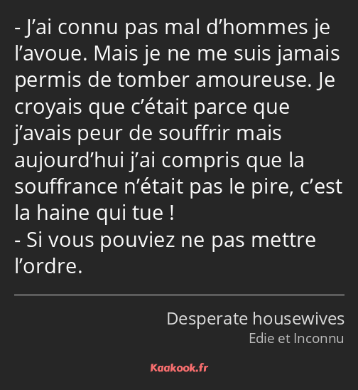 J’ai connu pas mal d’hommes je l’avoue. Mais je ne me suis jamais permis de tomber amoureuse. Je…