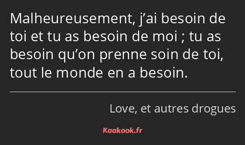 Malheureusement, j’ai besoin de toi et tu as besoin de moi ; tu as besoin qu’on prenne soin de toi…