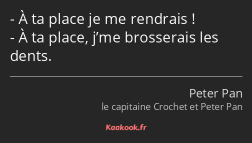 À ta place je me rendrais ! À ta place, j’me brosserais les dents.