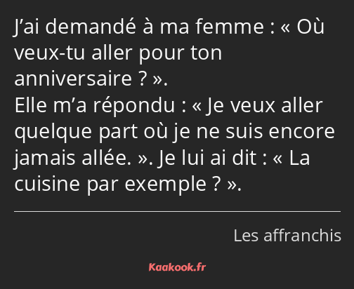 J’ai demandé à ma femme : Où veux-tu aller pour ton anniversaire ?. Elle m’a répondu : Je veux…