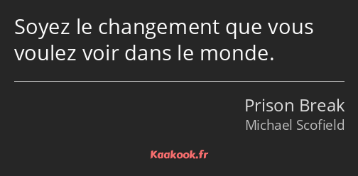 Soyez le changement que vous voulez voir dans le monde.