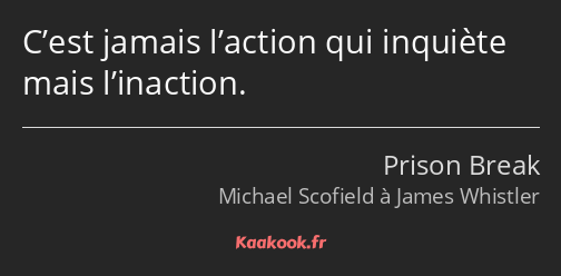 C’est jamais l’action qui inquiète mais l’inaction.