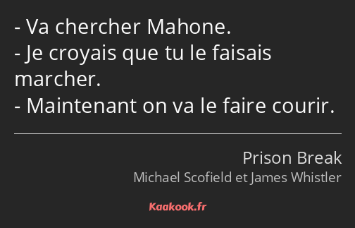 Va chercher Mahone. Je croyais que tu le faisais marcher. Maintenant on va le faire courir.