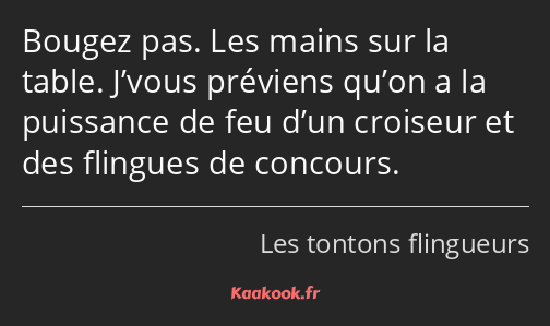 Bougez pas. Les mains sur la table. J’vous préviens qu’on a la puissance de feu d’un croiseur et…