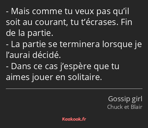 Mais comme tu veux pas qu’il soit au courant, tu t’écrases. Fin de la partie. La partie se…