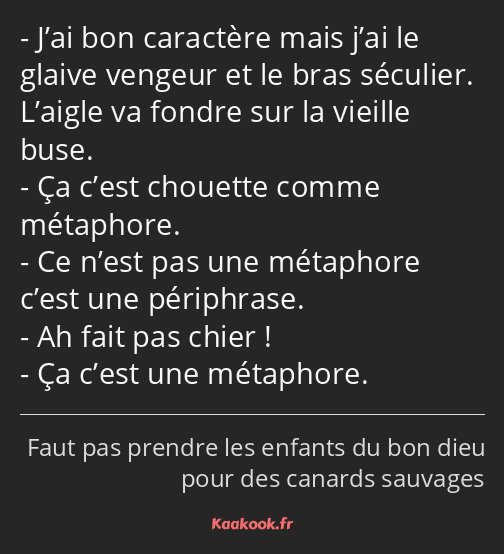 J’ai bon caractère mais j’ai le glaive vengeur et le bras séculier. L’aigle va fondre sur la…