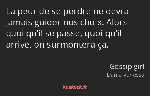 La peur de se perdre ne devra jamais guider nos choix. Alors quoi qu’il se passe, quoi qu’il arrive…