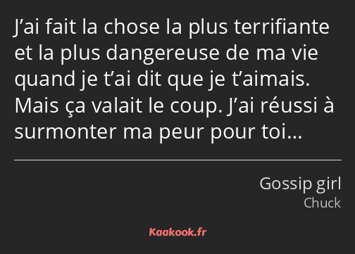 J’ai fait la chose la plus terrifiante et la plus dangereuse de ma vie quand je t’ai dit que je…