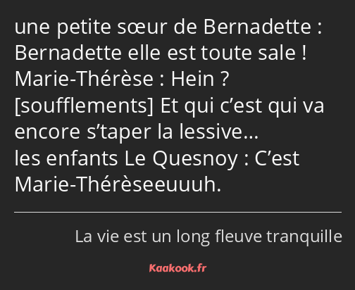 Bernadette elle est toute sale ! Hein ? Et qui c’est qui va encore s’taper la lessive… C’est Marie…