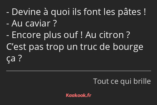 Devine à quoi ils font les pâtes ! Au caviar ? Encore plus ouf ! Au citron ? C’est pas trop un truc…